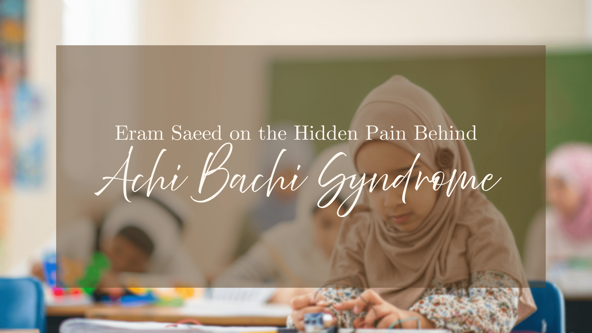 Eram Saeed on the Hidden Pain Behind Achi Bachi Syndrome Eram Saeed on the Hidden Pain Behind Achi Bachi Syndrome